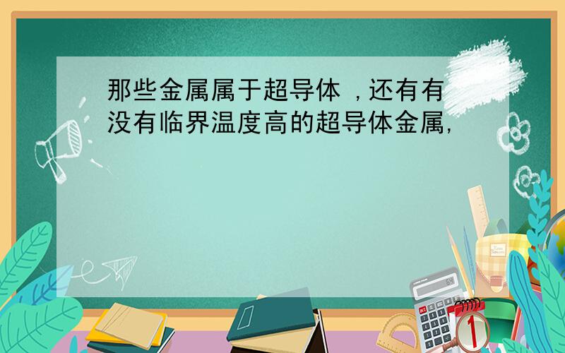 那些金属属于超导体 ,还有有没有临界温度高的超导体金属,