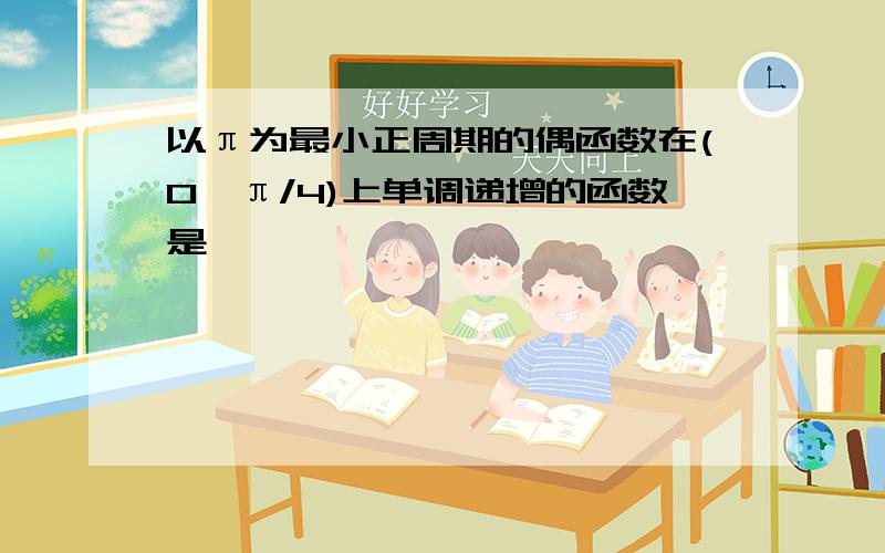 以π为最小正周期的偶函数在(0,π/4)上单调递增的函数是