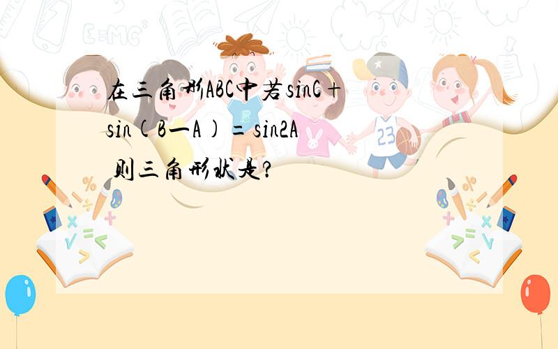 在三角彤ABC中若sinC+sin(B一A)=sin2A 则三角形状是?