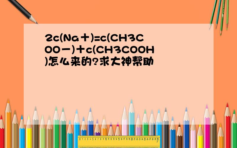 2c(Na＋)=c(CH3COO－)＋c(CH3COOH)怎么来的?求大神帮助