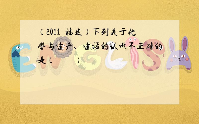 （2011•福建）下列关于化学与生产、生活的认识不正确的是（　　）