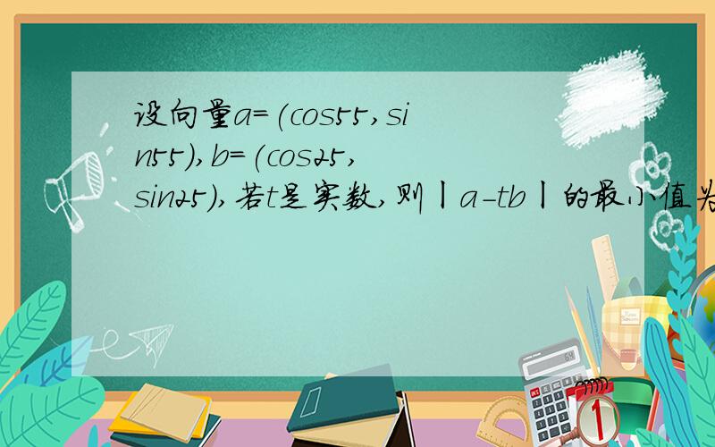 设向量a=(cos55,sin55),b=(cos25,sin25),若t是实数,则ㄧa-tbㄧ的最小值为