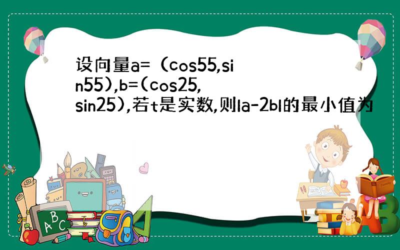 设向量a=（cos55,sin55),b=(cos25,sin25),若t是实数,则Ia-2bI的最小值为