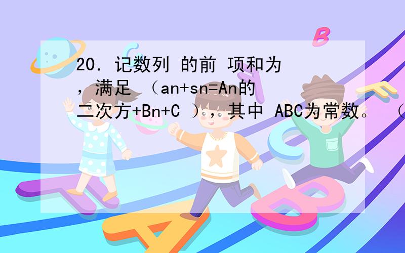 20．记数列 的前 项和为 ，满足 （an+sn=An的二次方+Bn+C ），其中 ABC为常数。 （1）已知