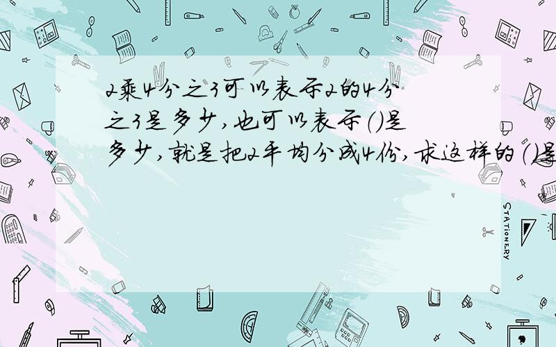 2乘4分之3可以表示2的4分之3是多少,也可以表示（）是多少,就是把2平均分成4份,求这样的（）是多少