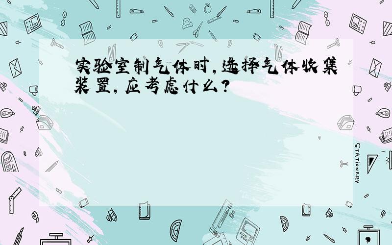 实验室制气体时,选择气体收集装置,应考虑什么?