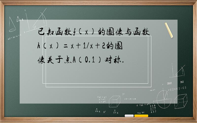 已知函数f(x)的图像与函数h（x)=x+1/x+2的图像关于点A（0,1）对称.