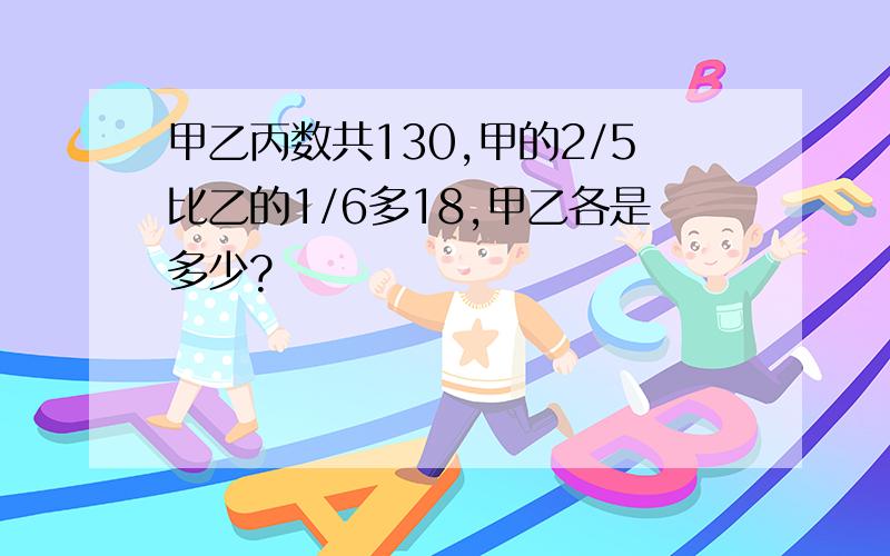 甲乙丙数共130,甲的2/5比乙的1/6多18,甲乙各是多少?