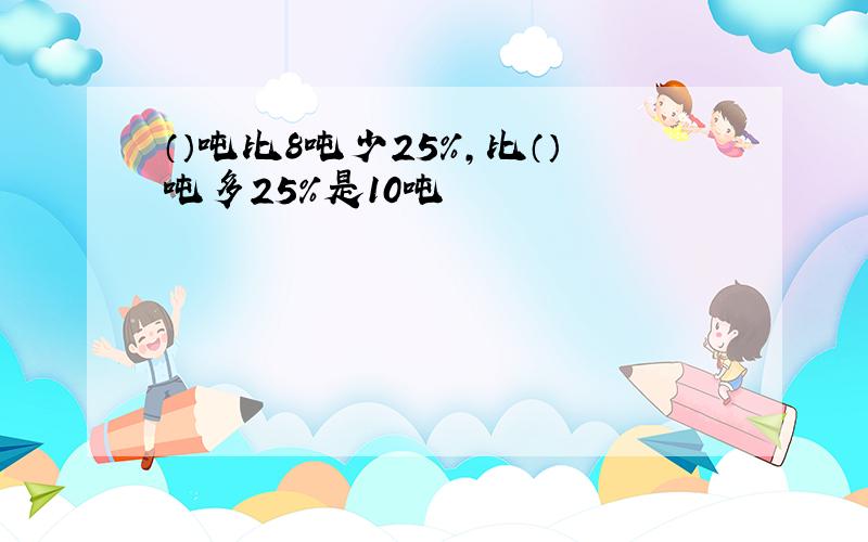 （）吨比8吨少25％,比（）吨多25％是10吨