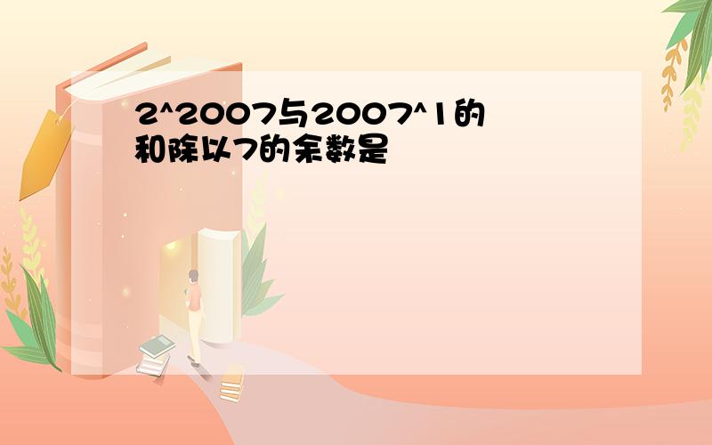 2^2007与2007^1的和除以7的余数是