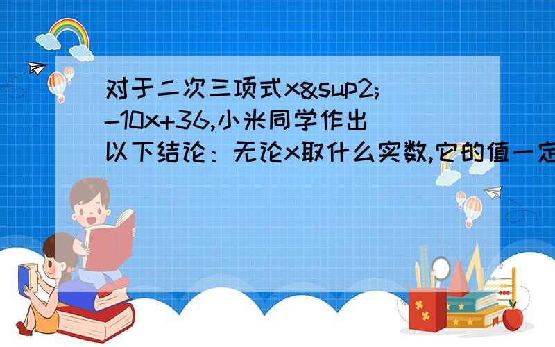 对于二次三项式x²-10x+36,小米同学作出以下结论：无论x取什么实数,它的值一定大于零.你是否同意说