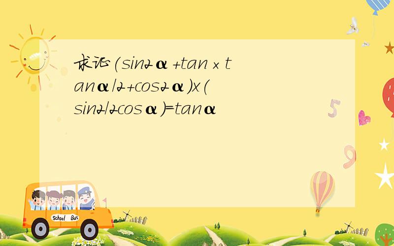 求证(sin2α+tan×tanα/2+cos2α)x(sin2/2cosα)=tanα