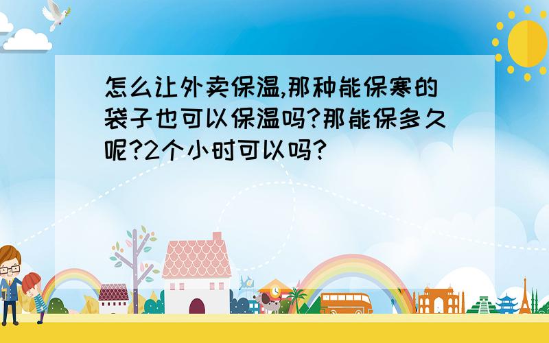 怎么让外卖保温,那种能保寒的袋子也可以保温吗?那能保多久呢?2个小时可以吗?