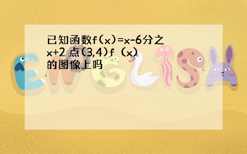 已知函数f(x)=x-6分之x+2 点(3,4)f（x）的图像上吗