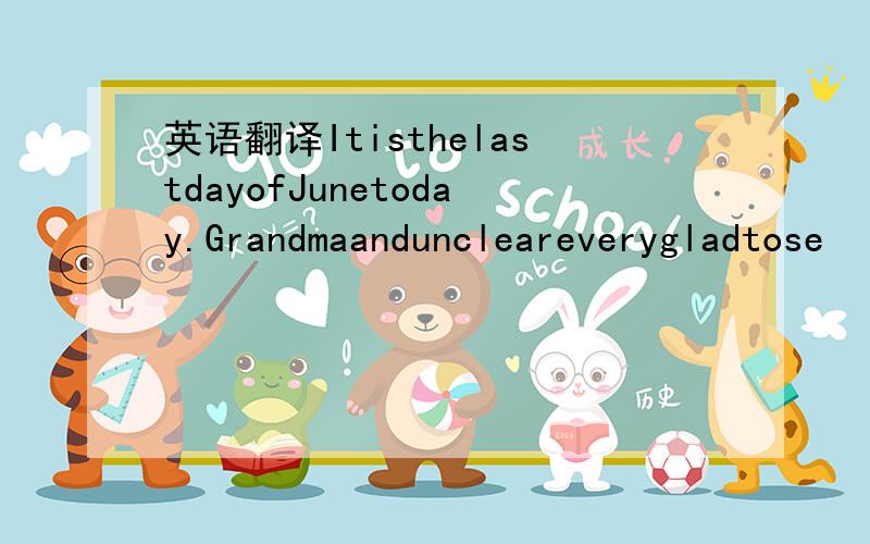 英语翻译ItisthelastdayofJunetoday.Grandmaanduncleareverygladtose