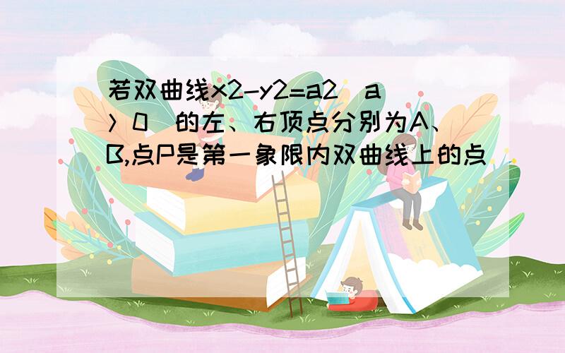 若双曲线x2-y2=a2（a＞0）的左、右顶点分别为A、B,点P是第一象限内双曲线上的点．