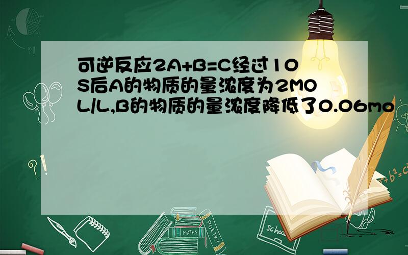 可逆反应2A+B=C经过10S后A的物质的量浓度为2MOL/L,B的物质的量浓度降低了0.06mo