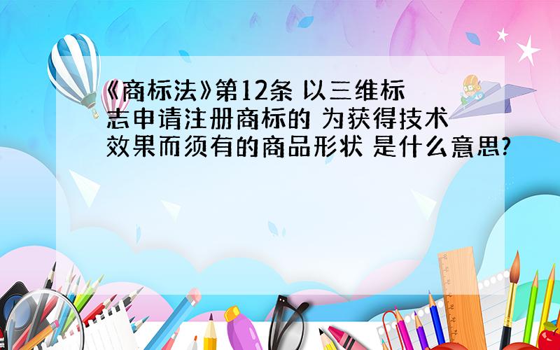 《商标法》第12条 以三维标志申请注册商标的 为获得技术效果而须有的商品形状 是什么意思?