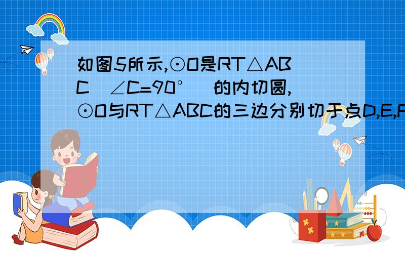 如图5所示,⊙O是RT△ABC（∠C=90°）的内切圆,⊙O与RT△ABC的三边分别切于点D,E,F.第一问是求证四边形