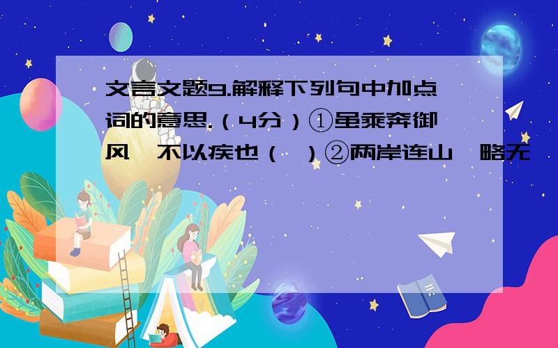 文言文题9.解释下列句中加点词的意思.（4分）①虽乘奔御风,不以疾也（ ）②两岸连山,略无阙处（ ）③仰视天,如匹练然（