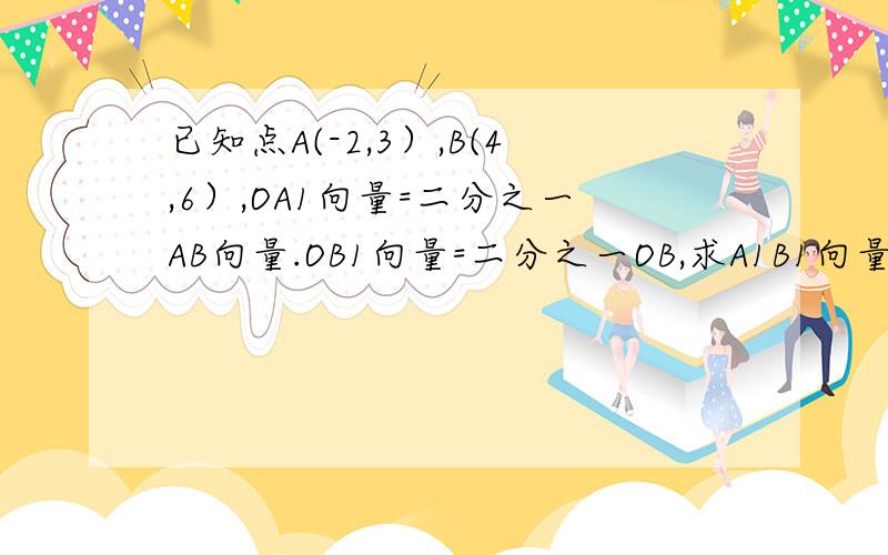 已知点A(-2,3）,B(4,6）,OA1向量=二分之一AB向量.OB1向量=二分之一OB,求A1B1向量的坐标