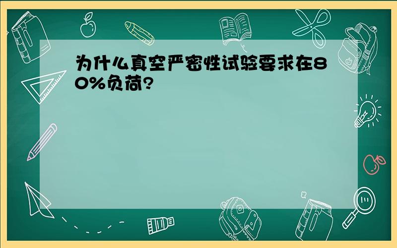 为什么真空严密性试验要求在80%负荷?