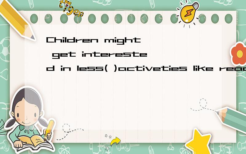 Children might get interested in less( )activeties like read