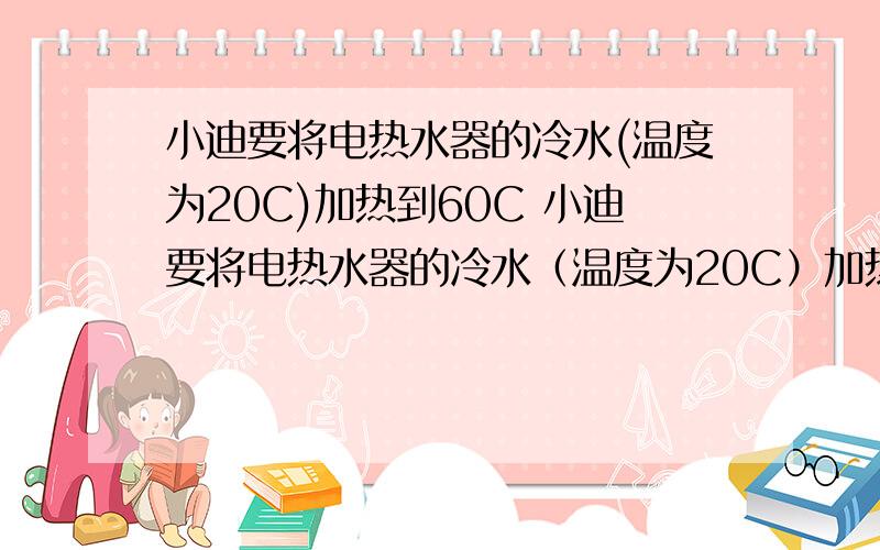 小迪要将电热水器的冷水(温度为20C)加热到60C 小迪要将电热水器的冷水（温度为20C）加热到60C