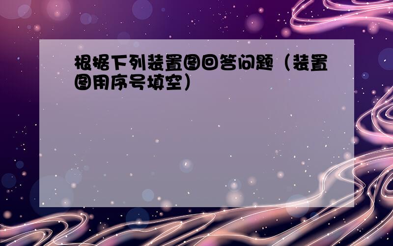 根据下列装置图回答问题（装置图用序号填空）