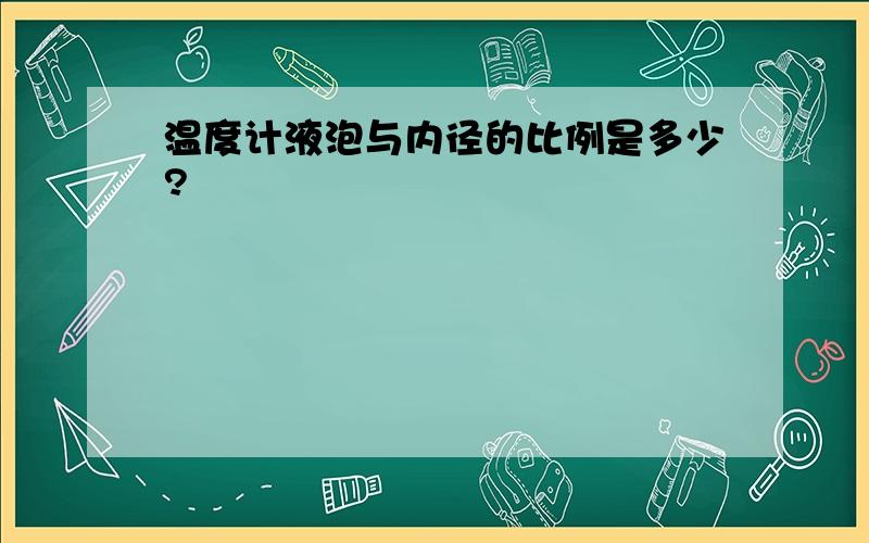 温度计液泡与内径的比例是多少?