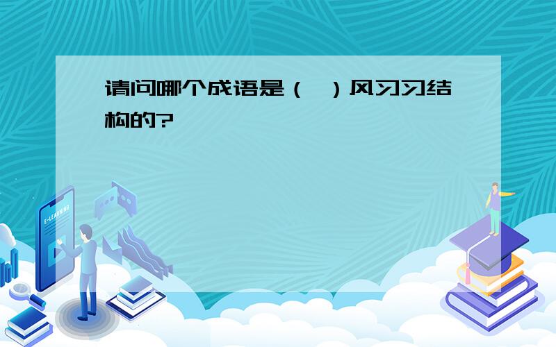 请问哪个成语是（ ）风习习结构的?