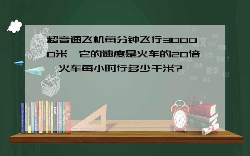 超音速飞机每分钟飞行30000米,它的速度是火车的20倍,火车每小时行多少千米?