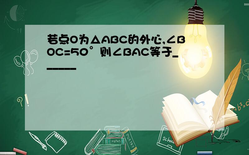 若点O为△ABC的外心,∠BOC=50°则∠BAC等于______