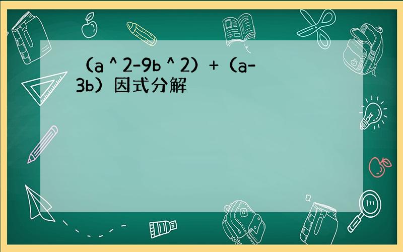 （a＾2-9b＾2）+（a-3b）因式分解