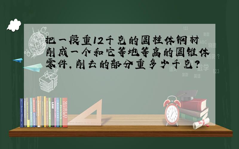 把一段重12千克的圆柱体钢材削成一个和它等地等高的圆锥体零件,削去的部分重多少千克?