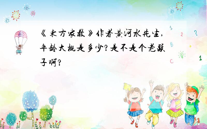 《东方家教》作者黄河水先生,年龄大概是多少?是不是个老头子啊?