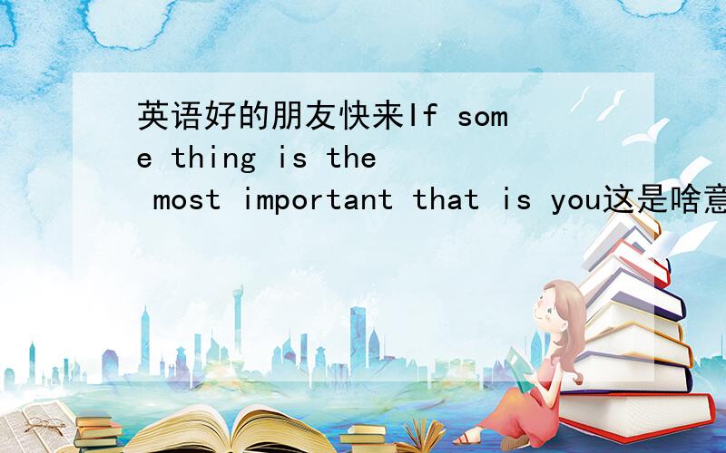 英语好的朋友快来If some thing is the most important that is you这是啥意思