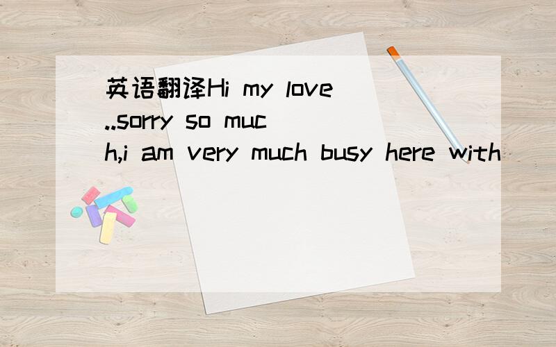 英语翻译Hi my love..sorry so much,i am very much busy here with