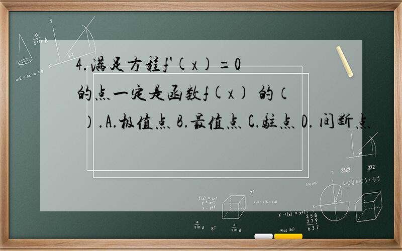 4.满足方程f'(x)=0 的点一定是函数f(x) 的（ ）.A．极值点 B．最值点 C．驻点 D． 间断点