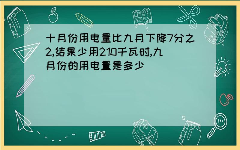 十月份用电量比九月下降7分之2,结果少用210千瓦时,九月份的用电量是多少