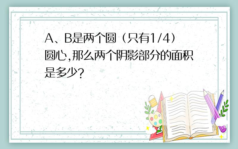 A、B是两个圆（只有1/4）圆心,那么两个阴影部分的面积是多少?