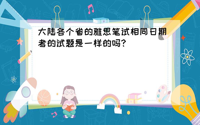 大陆各个省的雅思笔试相同日期考的试题是一样的吗?