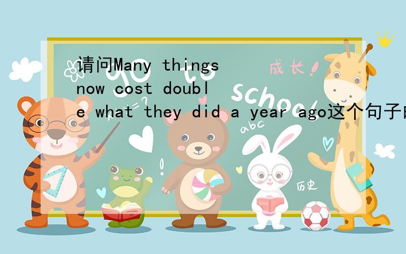 请问Many things now cost double what they did a year ago这个句子的结