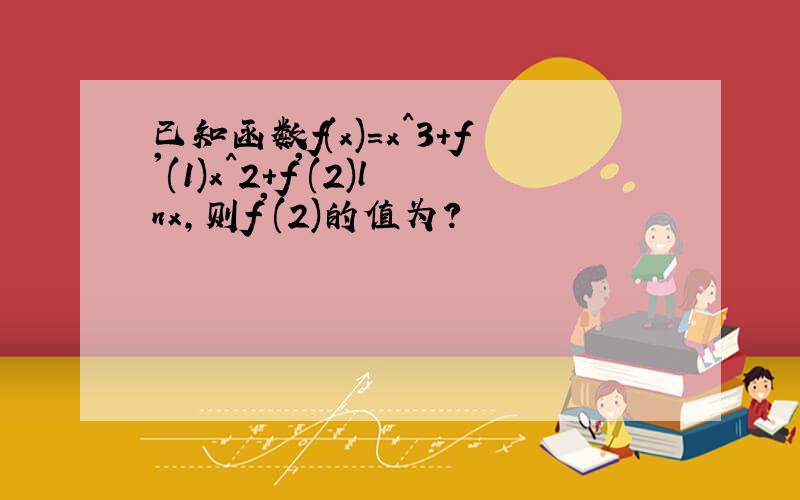 已知函数f(x)=x^3+f'(1)x^2+f'(2)lnx,则f'(2)的值为?