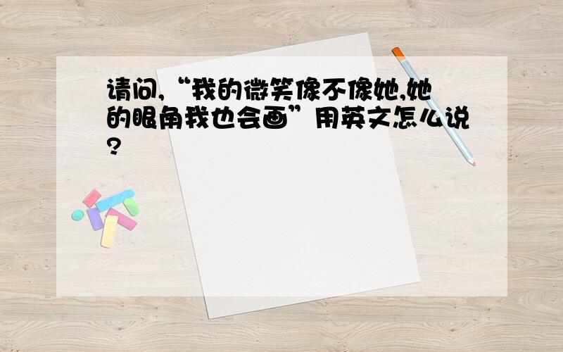 请问,“我的微笑像不像她,她的眼角我也会画”用英文怎么说?