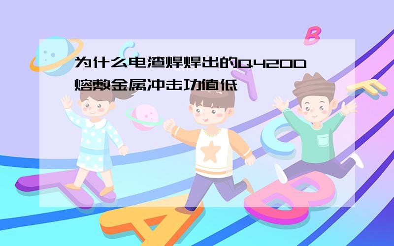 为什么电渣焊焊出的Q420D熔敷金属冲击功值低