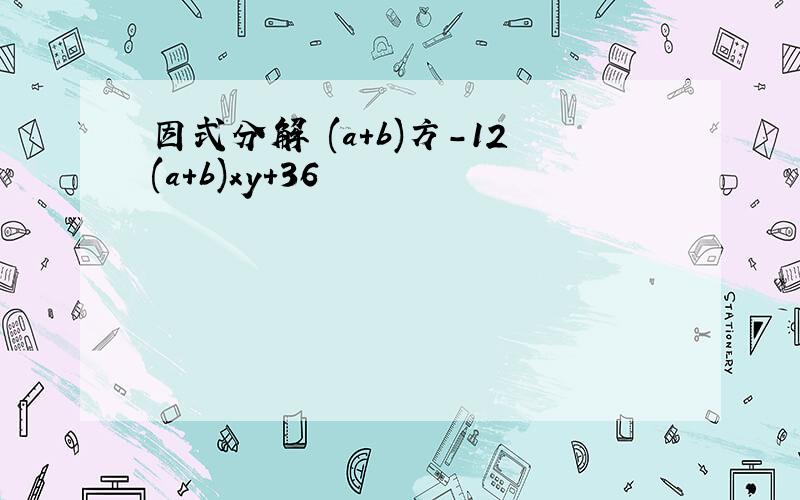 因式分解 (a+b)方-12(a+b)xy+36