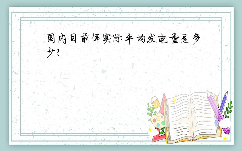 国内目前年实际平均发电量是多少?