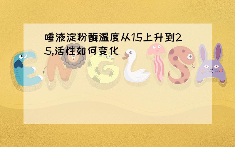 唾液淀粉酶温度从15上升到25,活性如何变化