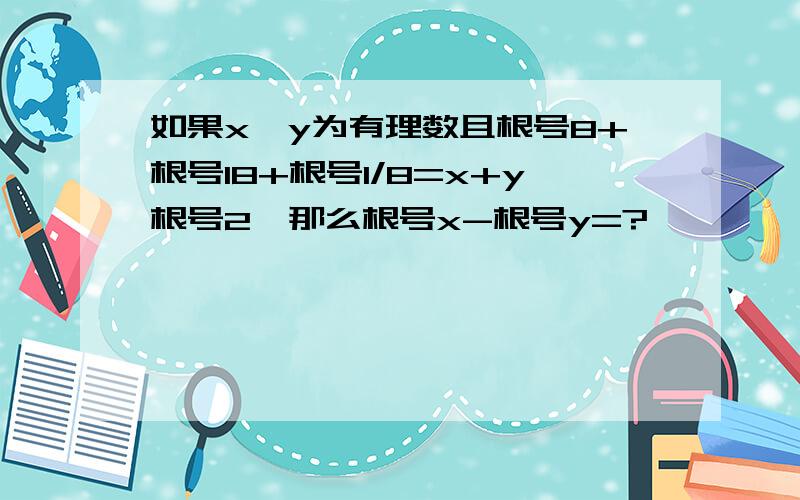 如果x,y为有理数且根号8+根号18+根号1/8=x+y根号2,那么根号x-根号y=?